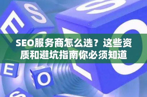 SEO服务商怎么选？这些资质和避坑指南你必须知道