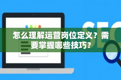 怎么理解运营岗位定义？需要掌握哪些技巧？